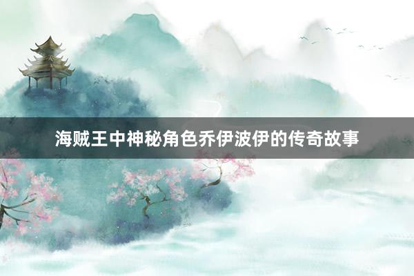 海贼王中神秘角色乔伊波伊的传奇故事